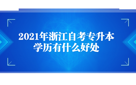 2021年浙江自考专升本学历有什么好处